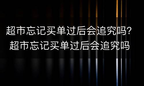 超市忘记买单过后会追究吗？ 超市忘记买单过后会追究吗