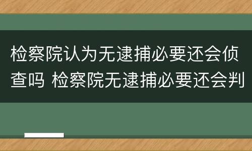 检察院认为无逮捕必要还会侦查吗 检察院无逮捕必要还会判刑吗