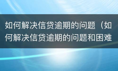 如何解决信贷逾期的问题（如何解决信贷逾期的问题和困难）