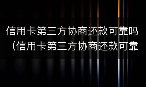 信用卡第三方协商还款可靠吗（信用卡第三方协商还款可靠吗知乎）
