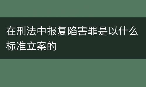 在刑法中报复陷害罪是以什么标准立案的