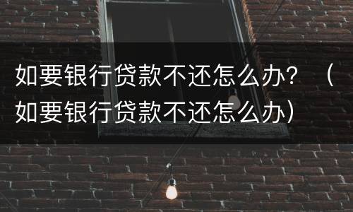 如要银行贷款不还怎么办？（如要银行贷款不还怎么办）