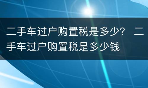 二手车过户购置税是多少？ 二手车过户购置税是多少钱