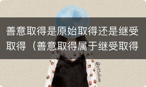善意取得是原始取得还是继受取得（善意取得属于继受取得还是原始取得）