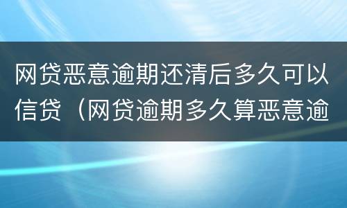 网贷恶意逾期还清后多久可以信贷（网贷逾期多久算恶意逾期）