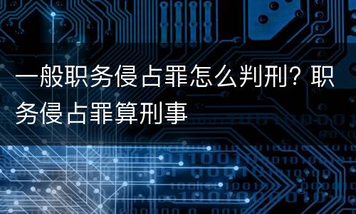 一般职务侵占罪怎么判刑? 职务侵占罪算刑事
