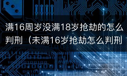 满16周岁没满18岁抢劫的怎么判刑（未满16岁抢劫怎么判刑）