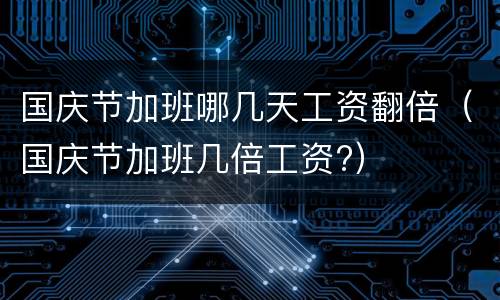 国庆节加班哪几天工资翻倍（国庆节加班几倍工资?）