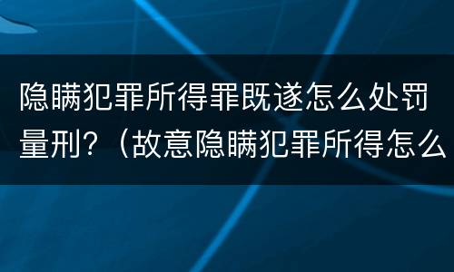 隐瞒犯罪所得罪既遂怎么处罚量刑?（故意隐瞒犯罪所得怎么量刑）