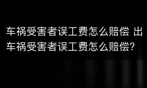 车祸受害者误工费怎么赔偿 出车祸受害者误工费怎么赔偿?