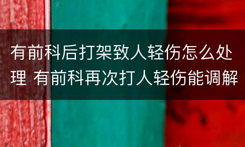 有前科后打架致人轻伤怎么处理 有前科再次打人轻伤能调解吗?