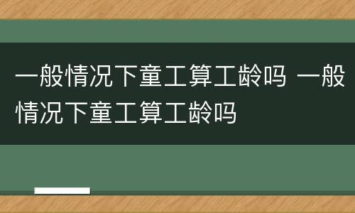 一般情况下童工算工龄吗 一般情况下童工算工龄吗