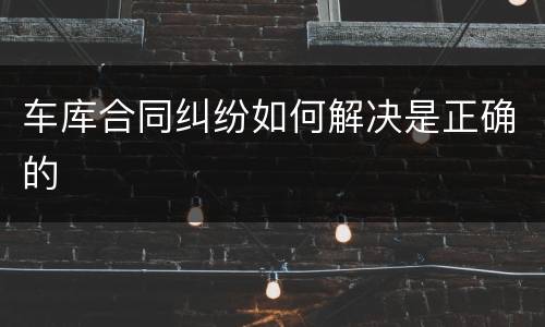 车库合同纠纷如何解决是正确的