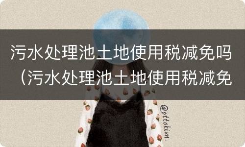 污水处理池土地使用税减免吗（污水处理池土地使用税减免吗多少钱）