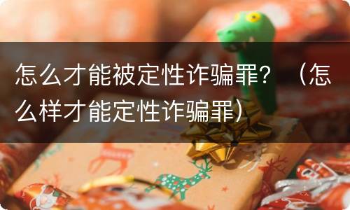 怎么才能被定性诈骗罪？（怎么样才能定性诈骗罪）