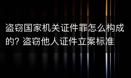 盗窃国家机关证件罪怎么构成的? 盗窃他人证件立案标准