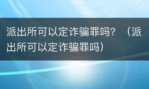 派出所可以定诈骗罪吗？（派出所可以定诈骗罪吗）