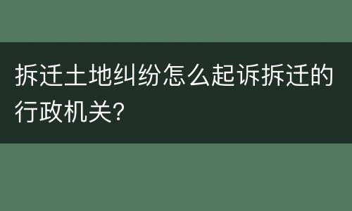 拆迁土地纠纷怎么起诉拆迁的行政机关？