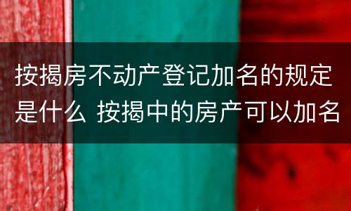 按揭房不动产登记加名的规定是什么 按揭中的房产可以加名吗