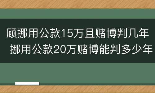 顾挪用公款15万且赌博判几年 挪用公款20万赌博能判多少年