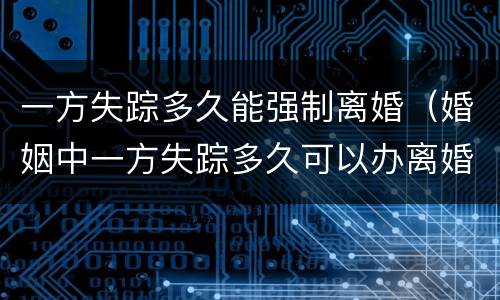 一方失踪多久能强制离婚（婚姻中一方失踪多久可以办离婚）