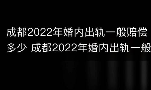 成都2022年婚内出轨一般赔偿多少 成都2022年婚内出轨一般赔偿多少钱
