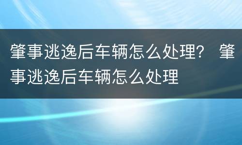 肇事逃逸后车辆怎么处理？ 肇事逃逸后车辆怎么处理