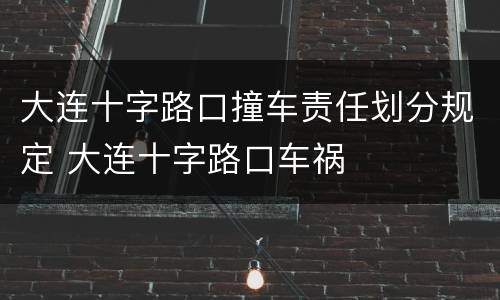 大连十字路口撞车责任划分规定 大连十字路口车祸