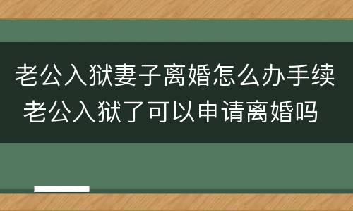 老公入狱妻子离婚怎么办手续 老公入狱了可以申请离婚吗