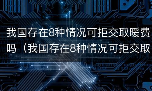 我国存在8种情况可拒交取暖费吗（我国存在8种情况可拒交取暖费吗为什么）