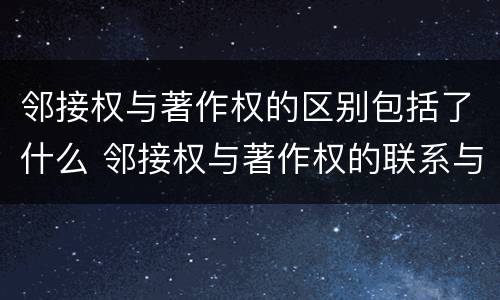 邻接权与著作权的区别包括了什么 邻接权与著作权的联系与区别