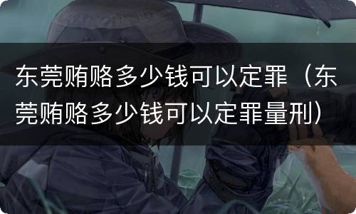 东莞贿赂多少钱可以定罪（东莞贿赂多少钱可以定罪量刑）