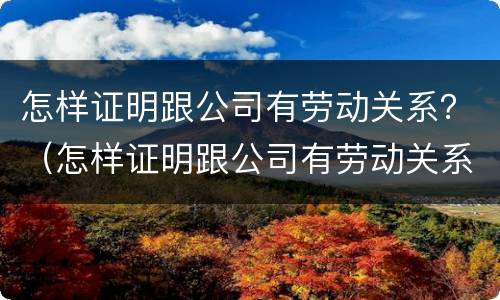 怎样证明跟公司有劳动关系？（怎样证明跟公司有劳动关系）
