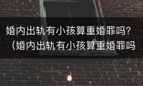 婚内出轨有小孩算重婚罪吗？（婚内出轨有小孩算重婚罪吗判几年）