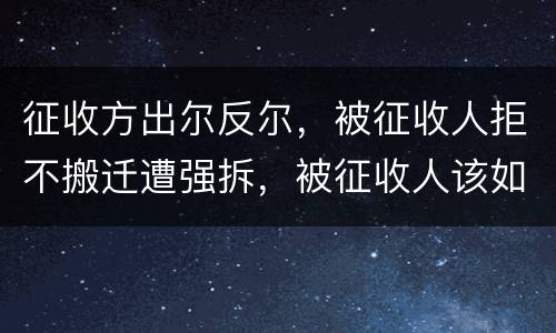 征收方出尔反尔，被征收人拒不搬迁遭强拆，被征收人该如何维权？