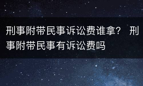 刑事附带民事诉讼费谁拿？ 刑事附带民事有诉讼费吗