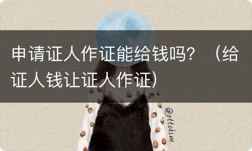 申请证人作证能给钱吗？（给证人钱让证人作证）