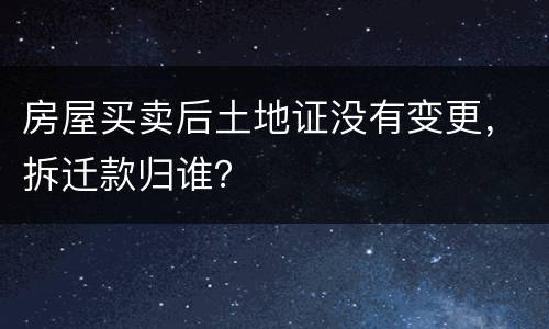 房屋买卖后土地证没有变更，拆迁款归谁？
