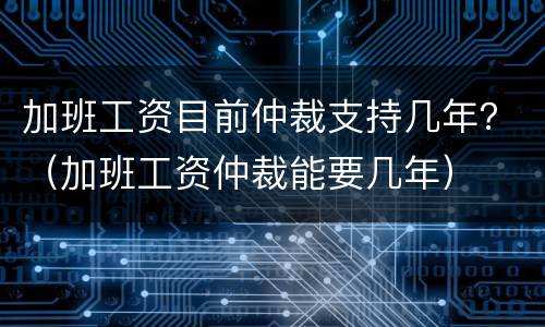 加班工资目前仲裁支持几年？（加班工资仲裁能要几年）