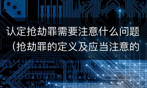 认定抢劫罪需要注意什么问题（抢劫罪的定义及应当注意的问题）