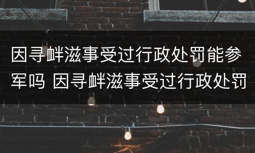 因寻衅滋事受过行政处罚能参军吗 因寻衅滋事受过行政处罚能参军吗女生