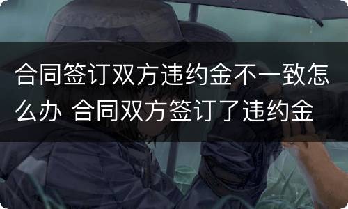 合同签订双方违约金不一致怎么办 合同双方签订了违约金
