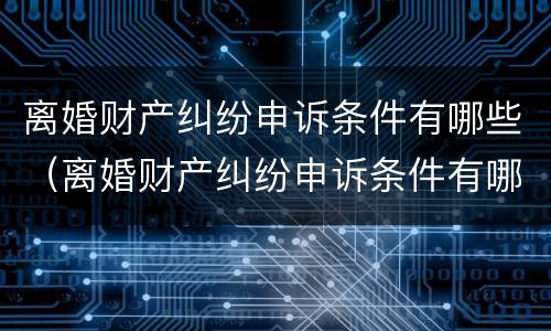 离婚财产纠纷申诉条件有哪些（离婚财产纠纷申诉条件有哪些规定）