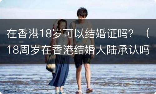 在香港18岁可以结婚证吗？（18周岁在香港结婚大陆承认吗）