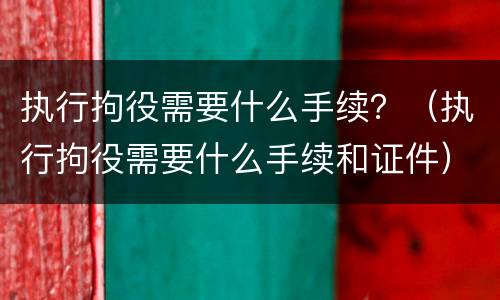 执行拘役需要什么手续？（执行拘役需要什么手续和证件）