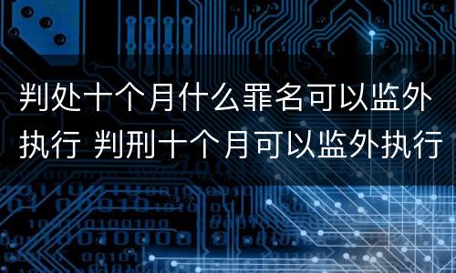 判处十个月什么罪名可以监外执行 判刑十个月可以监外执行吗?