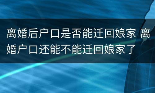 离婚后户口是否能迁回娘家 离婚户口还能不能迁回娘家了