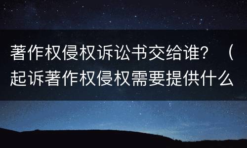 著作权侵权诉讼书交给谁？（起诉著作权侵权需要提供什么）
