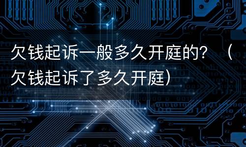 欠钱起诉一般多久开庭的？（欠钱起诉了多久开庭）