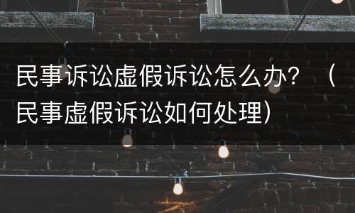 民事诉讼虚假诉讼怎么办？（民事虚假诉讼如何处理）